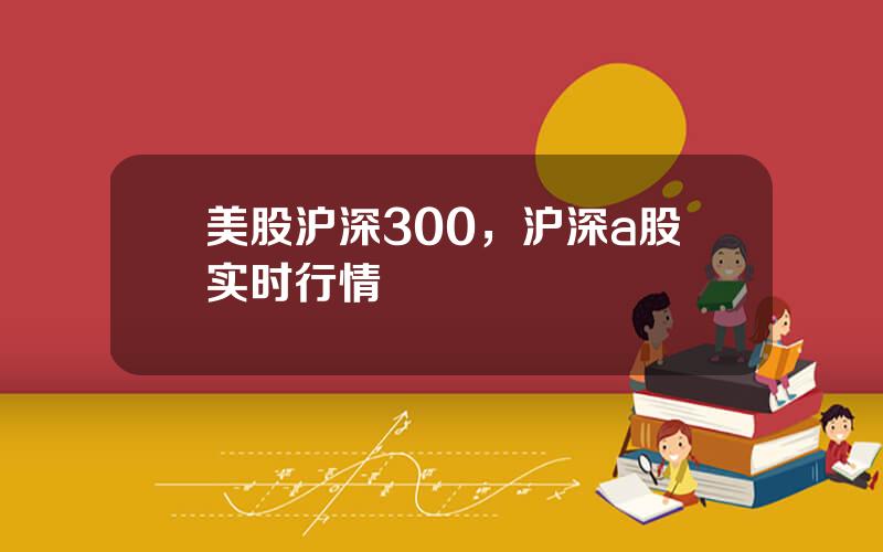 美股沪深300，沪深a股实时行情