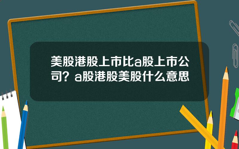 美股港股上市比a股上市公司？a股港股美股什么意思