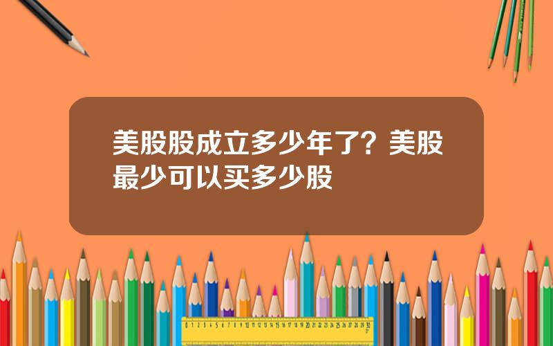 美股股成立多少年了？美股最少可以买多少股