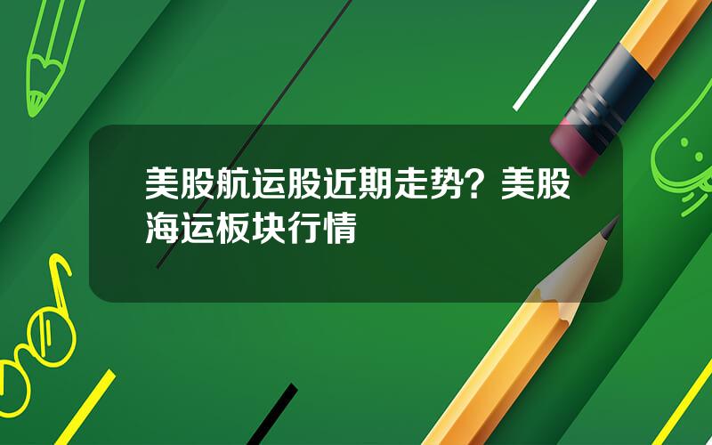 美股航运股近期走势？美股海运板块行情