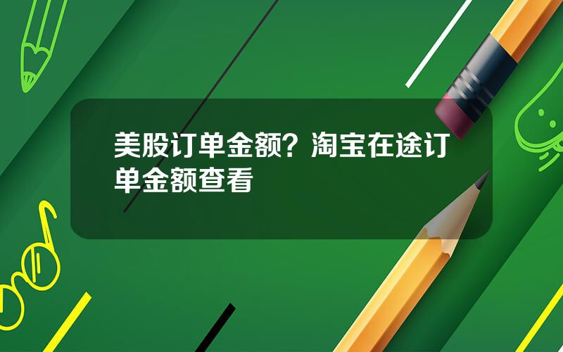 美股订单金额？淘宝在途订单金额查看