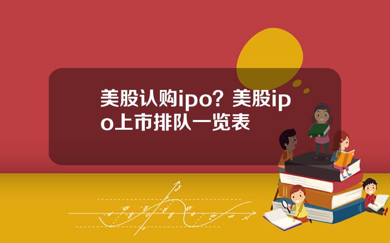 美股认购ipo？美股ipo上市排队一览表