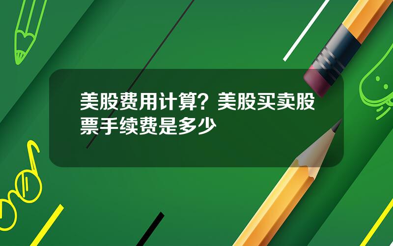 美股费用计算？美股买卖股票手续费是多少