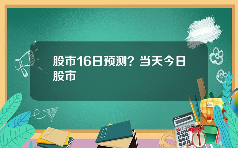 股市16日预测？当天今日股市