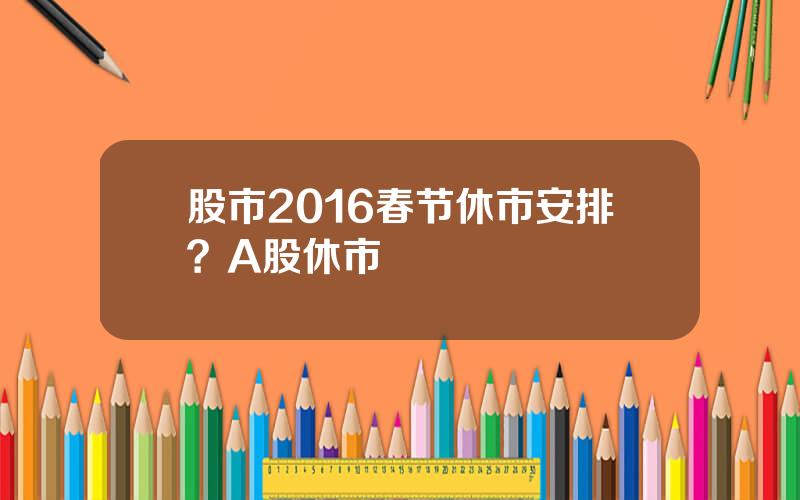 股市2016春节休市安排？A股休市