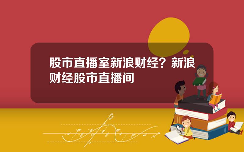 股市直播室新浪财经？新浪财经股市直播间