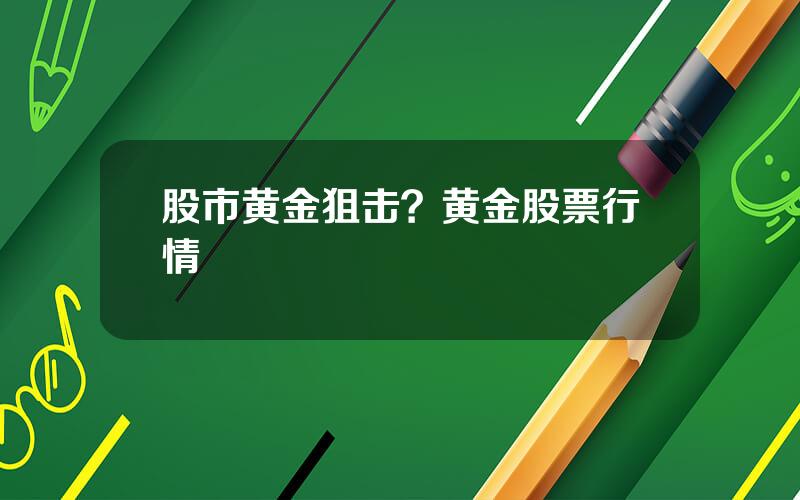 股市黄金狙击？黄金股票行情