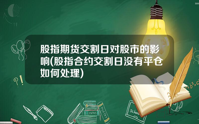 股指期货交割日对股市的影响(股指合约交割日没有平仓如何处理)