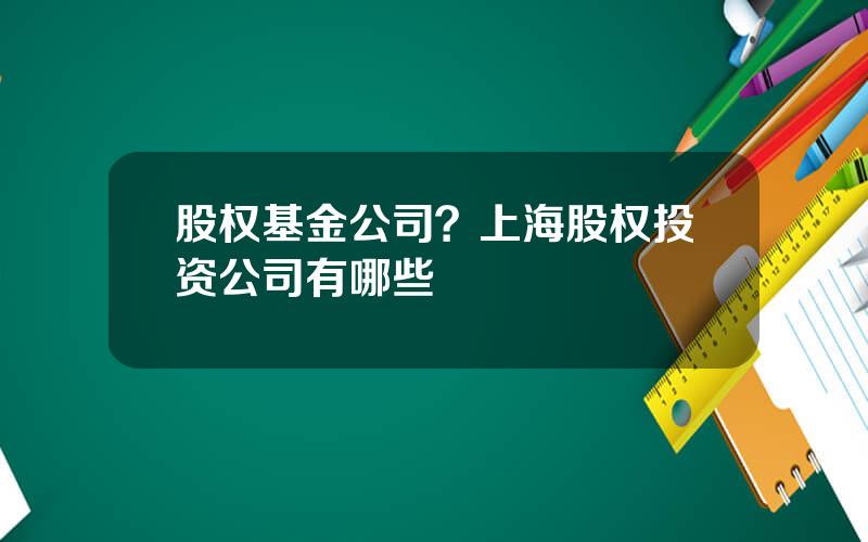 股权基金公司？上海股权投资公司有哪些