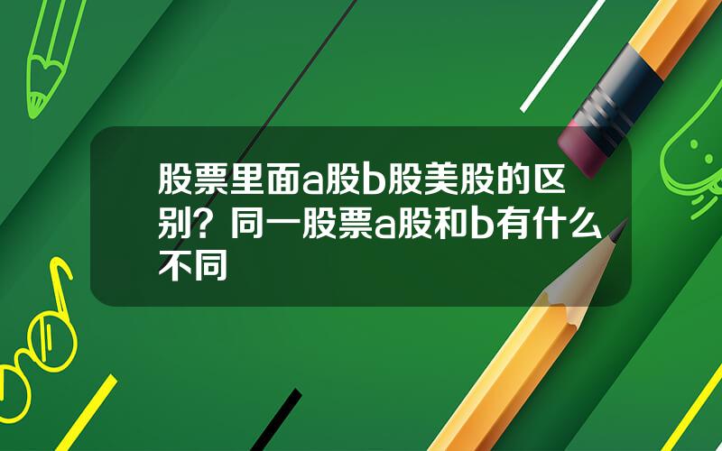 股票里面a股b股美股的区别？同一股票a股和b有什么不同