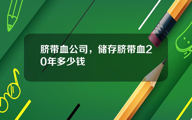 脐带血公司，储存脐带血20年多少钱