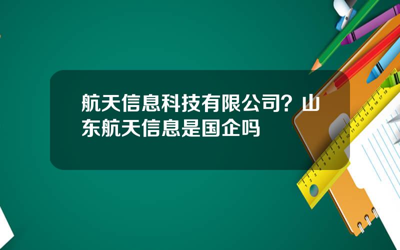 航天信息科技有限公司？山东航天信息是国企吗