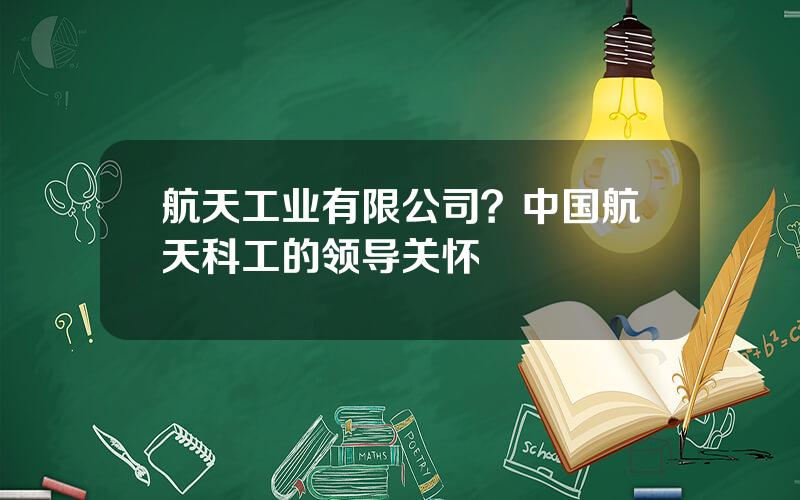 航天工业有限公司？中国航天科工的领导关怀