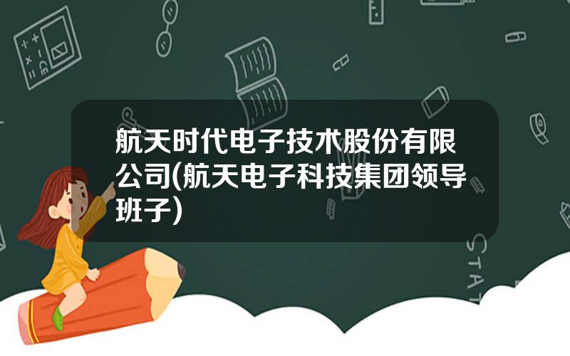 航天时代电子技术股份有限公司(航天电子科技集团领导班子)