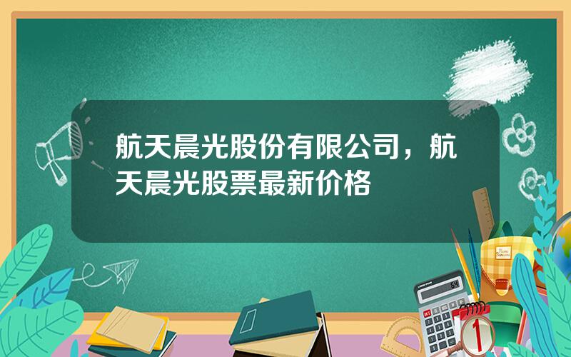 航天晨光股份有限公司，航天晨光股票最新价格