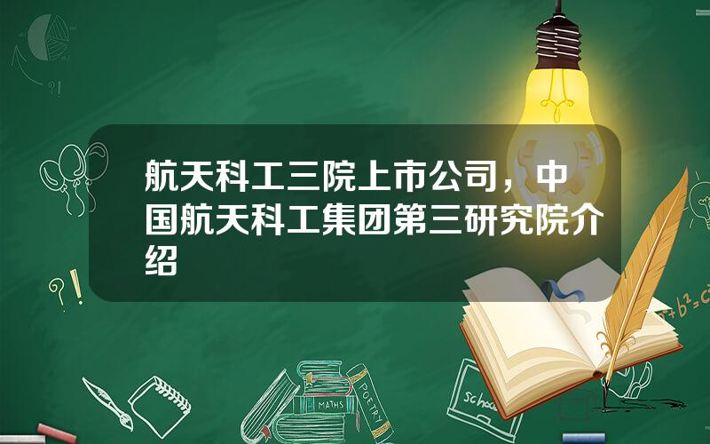 航天科工三院上市公司，中国航天科工集团第三研究院介绍