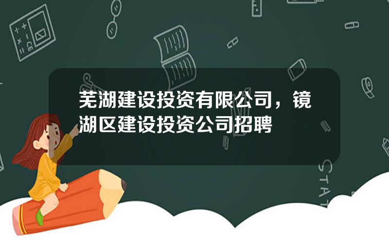 芜湖建设投资有限公司，镜湖区建设投资公司招聘