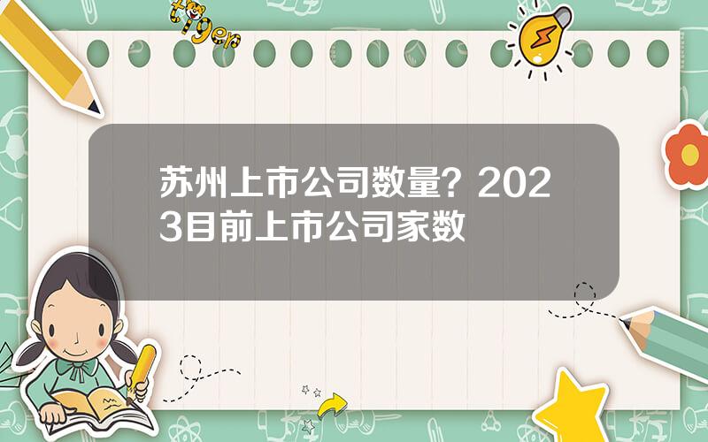 苏州上市公司数量？2023目前上市公司家数