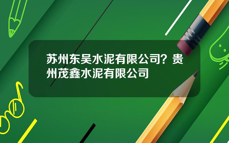 苏州东吴水泥有限公司？贵州茂鑫水泥有限公司