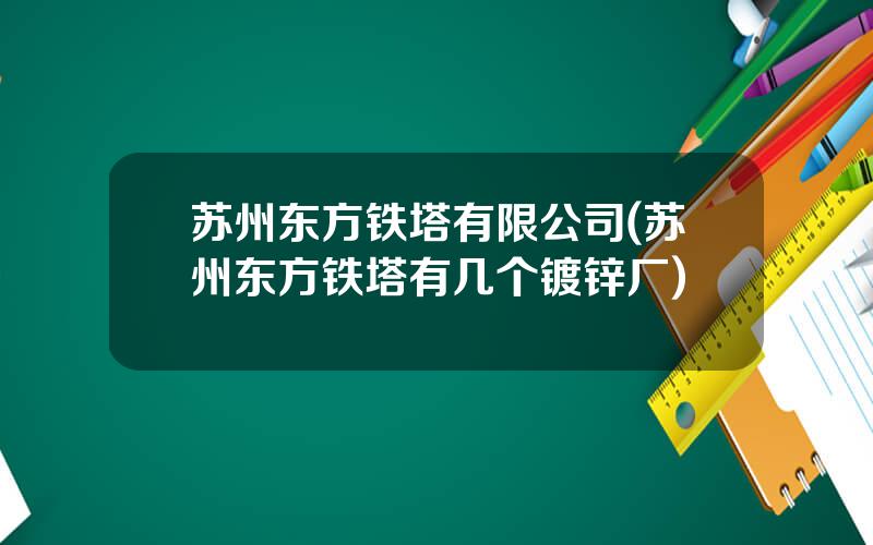 苏州东方铁塔有限公司(苏州东方铁塔有几个镀锌厂)