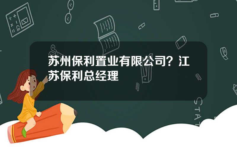 苏州保利置业有限公司？江苏保利总经理