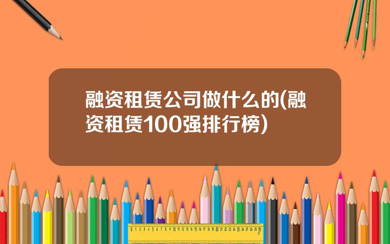 融资租赁公司做什么的(融资租赁100强排行榜)