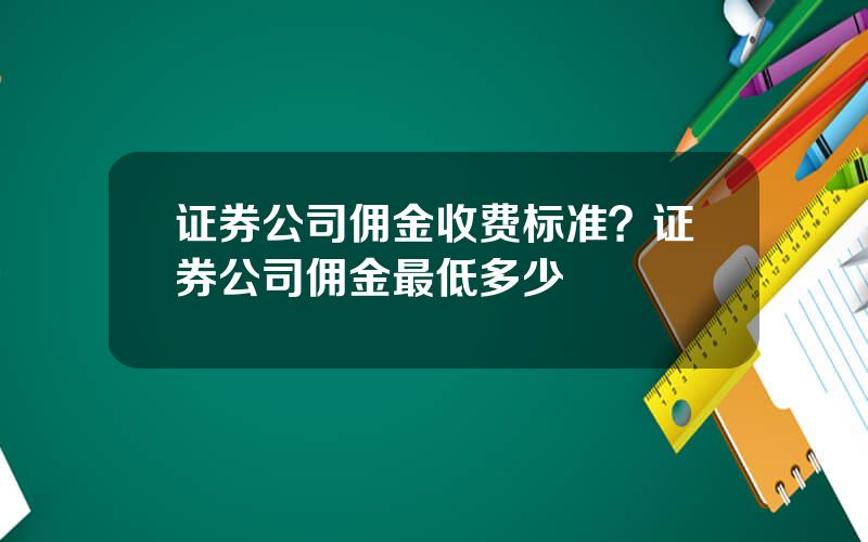 证券公司佣金收费标准？证券公司佣金最低多少