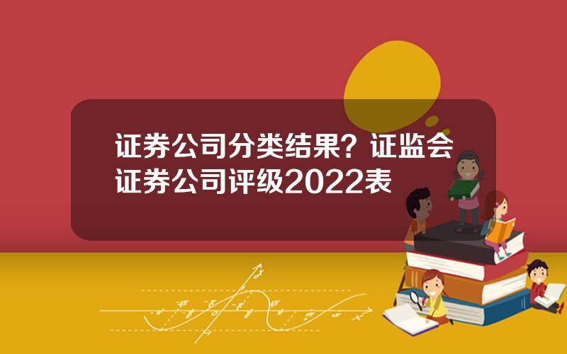 证券公司分类结果？证监会证券公司评级2022表