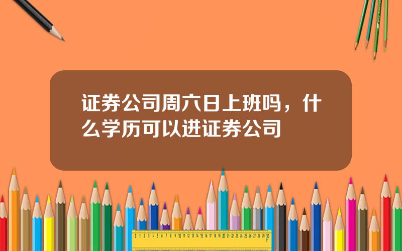 证券公司周六日上班吗，什么学历可以进证券公司