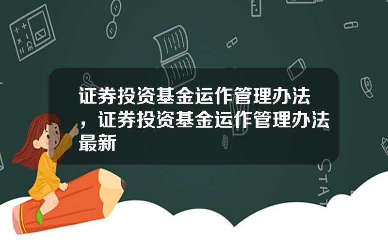 证券投资基金运作管理办法，证券投资基金运作管理办法最新