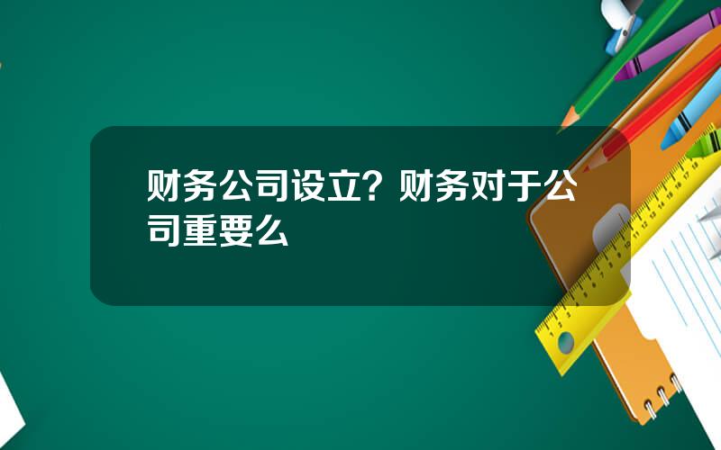 财务公司设立？财务对于公司重要么