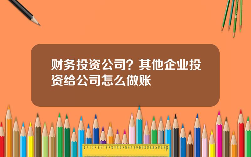 财务投资公司？其他企业投资给公司怎么做账