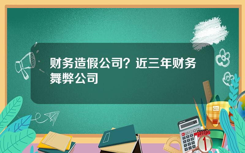 财务造假公司？近三年财务舞弊公司