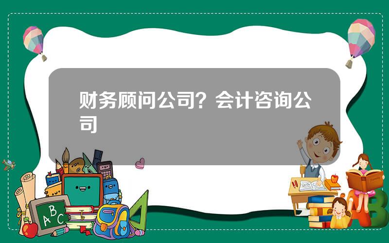 财务顾问公司？会计咨询公司