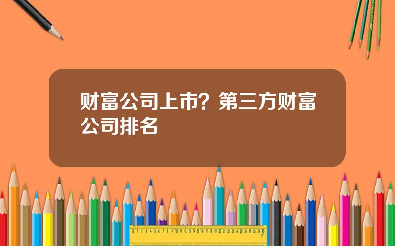 财富公司上市？第三方财富公司排名