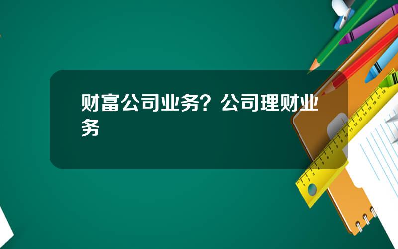 财富公司业务？公司理财业务