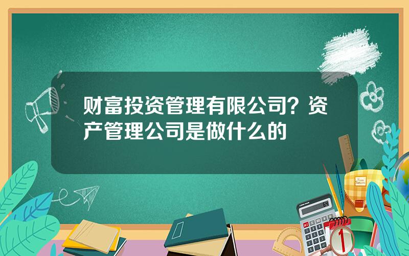 财富投资管理有限公司？资产管理公司是做什么的