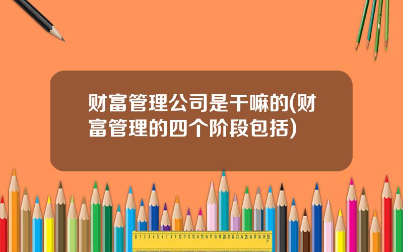 财富管理公司是干嘛的(财富管理的四个阶段包括)