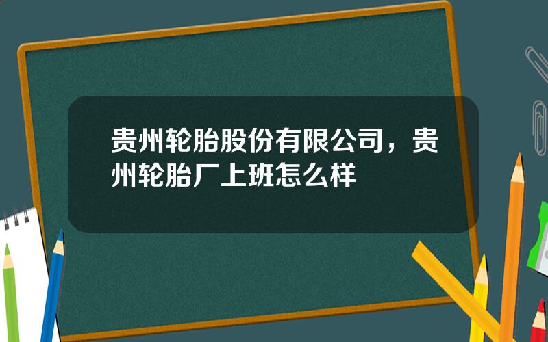 贵州轮胎股份有限公司，贵州轮胎厂上班怎么样