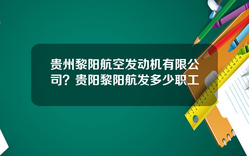 贵州黎阳航空发动机有限公司？贵阳黎阳航发多少职工