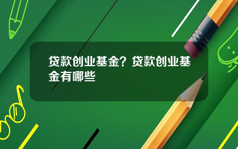 贷款创业基金？贷款创业基金有哪些