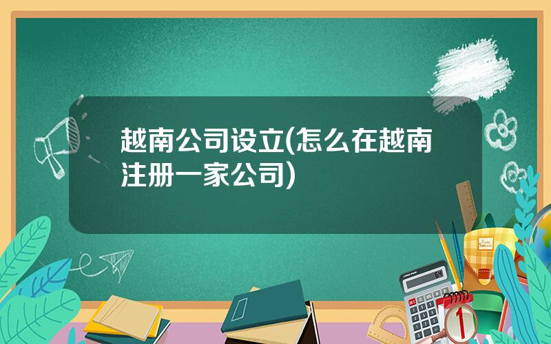 越南公司设立(怎么在越南注册一家公司)