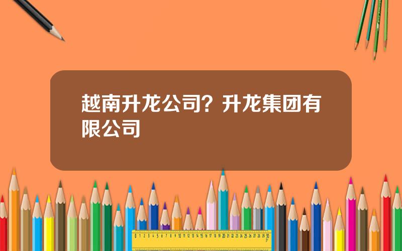 越南升龙公司？升龙集团有限公司