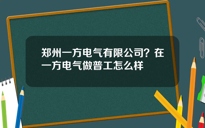 郑州一方电气有限公司？在一方电气做普工怎么样