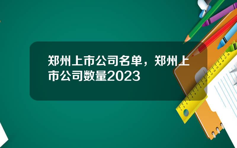 郑州上市公司名单，郑州上市公司数量2023