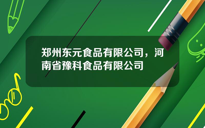 郑州东元食品有限公司，河南省豫科食品有限公司