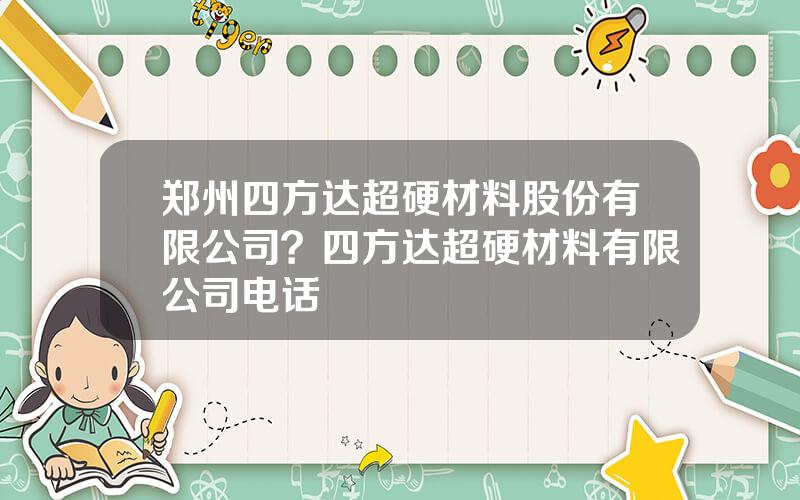 郑州四方达超硬材料股份有限公司？四方达超硬材料有限公司电话