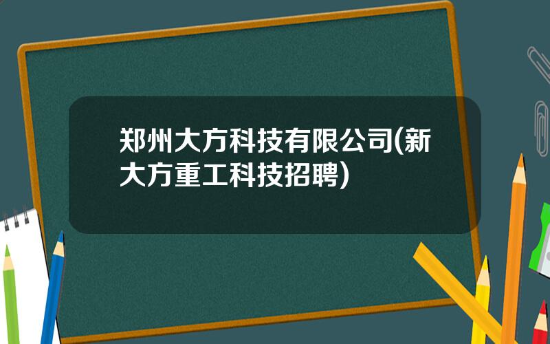 郑州大方科技有限公司(新大方重工科技招聘)