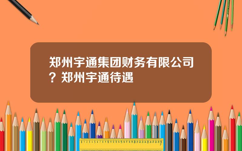 郑州宇通集团财务有限公司？郑州宇通待遇