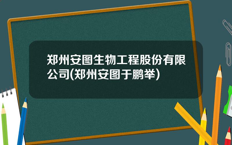 郑州安图生物工程股份有限公司(郑州安图于鹏举)